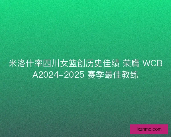 米洛什率四川女篮创历史佳绩 荣膺 WCBA2024-2025 赛季最佳教练