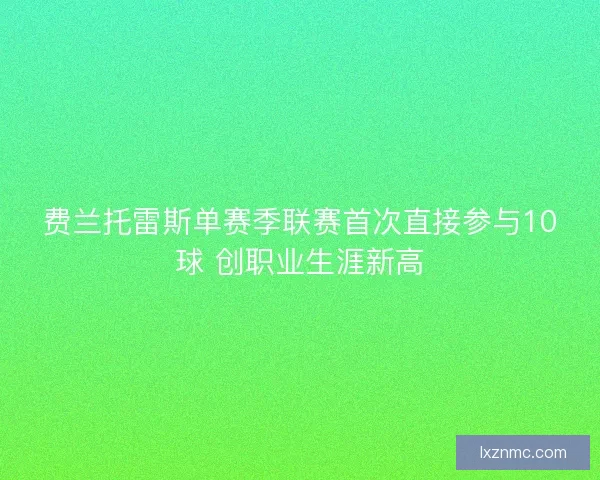 费兰托雷斯单赛季联赛首次直接参与10球 创职业生涯新高 费兰托雷斯单赛季联赛首次直接参与10球 创职业生涯新高
