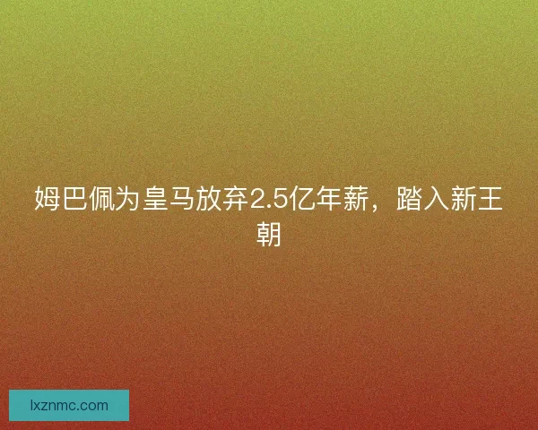 姆巴佩为皇马放弃2.5亿年薪，踏入新王朝
