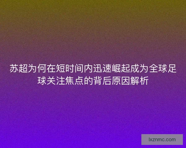 苏超为何在短时间内迅速崛起成为全球足球关注焦点的背后原因解析
