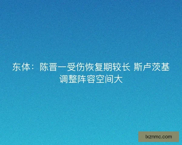 东体：陈晋一受伤恢复期较长 斯卢茨基调整阵容空间大