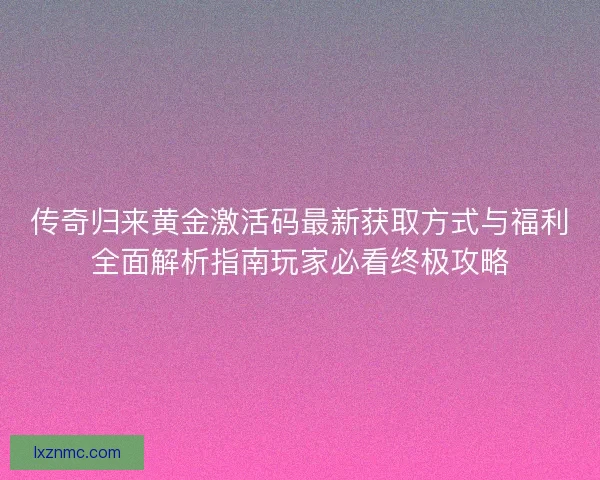传奇归来黄金激活码最新获取方式与福利全面解析指南玩家必看终极攻略