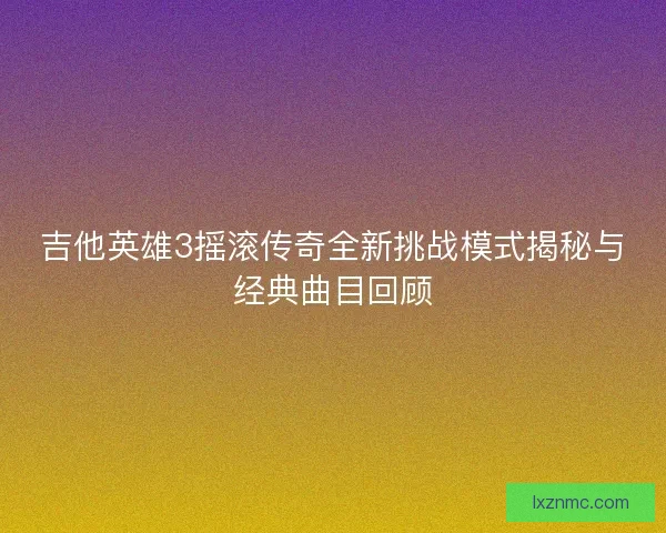吉他英雄3摇滚传奇全新挑战模式揭秘与经典曲目回顾