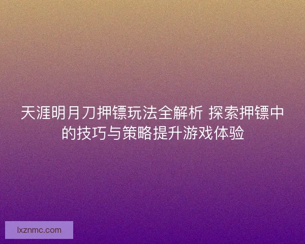 天涯明月刀押镖玩法全解析 探索押镖中的技巧与策略提升游戏体验
