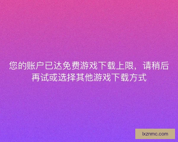 您的账户已达免费游戏下载上限，请稍后再试或选择其他游戏下载方式