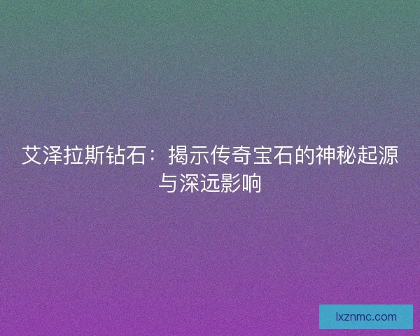 艾泽拉斯钻石：揭示传奇宝石的神秘起源与深远影响