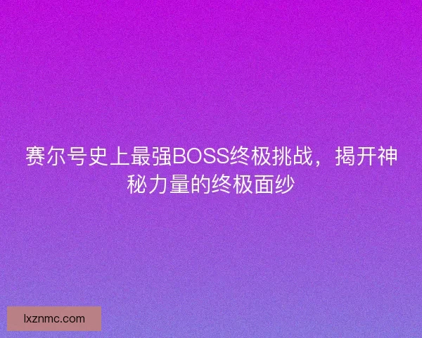 赛尔号史上最强BOSS终极挑战,揭开神秘力量的终极面纱 赛尔号史上最强BOSS终极挑战,揭开神秘力量的终极面纱