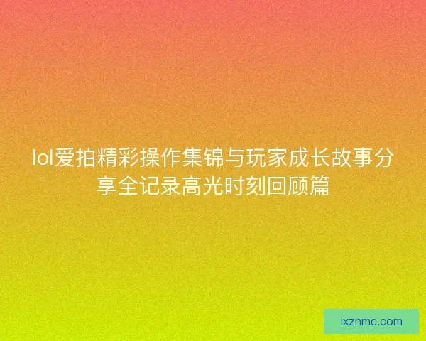 lol爱拍精彩操作集锦与玩家成长故事分享全记录高光时刻回顾篇