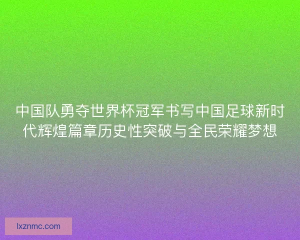 中国队勇夺世界杯冠军书写中国足球新时代辉煌篇章历史性突破与全民荣耀梦想