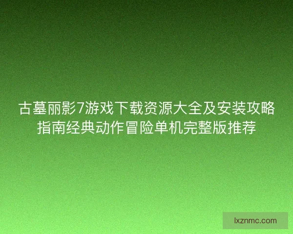 古墓丽影7游戏下载资源大全及安装攻略指南经典动作冒险单机完整版推荐