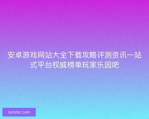 安卓游戏网站大全下载攻略评测资讯一站式平台权威榜单玩家乐园吧