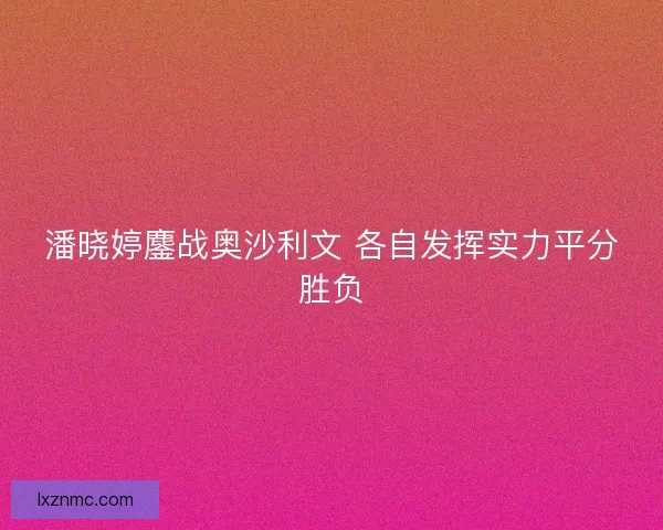 潘晓婷鏖战奥沙利文 各自发挥实力平分胜负