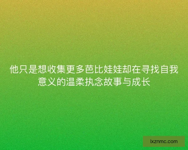 他只是想收集更多芭比娃娃却在寻找自我意义的温柔执念故事与成长