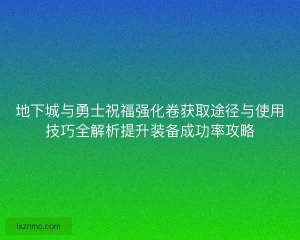 地下城与勇士祝福强化卷获取途径与使用技巧全解析提升装备成功率攻略