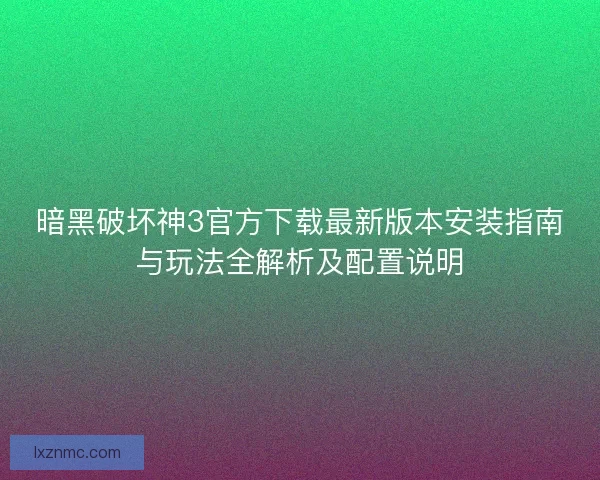 暗黑破坏神3官方下载最新版本安装指南与玩法全解析及配置说明