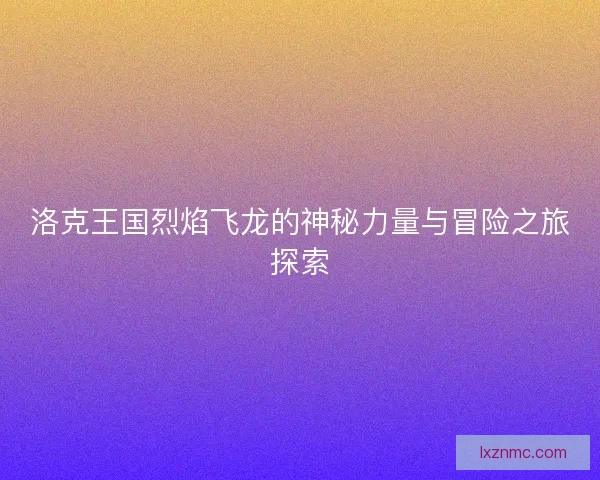 洛克王国烈焰飞龙的神秘力量与冒险之旅探索