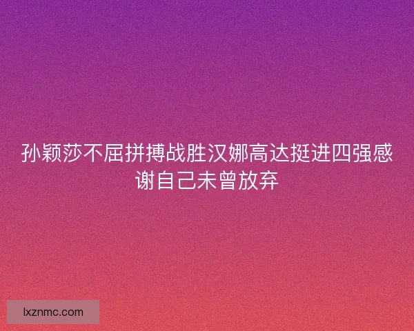 孙颖莎不屈拼搏战胜汉娜高达挺进四强感谢自己未曾放弃 孙颖莎不屈拼搏战胜汉娜高达挺进四强感谢自己未曾放弃