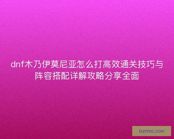 dnf木乃伊莫尼亚怎么打高效通关技巧与阵容搭配详解攻略分享全面 dnf木乃伊莫尼亚怎么打高效通关技巧与阵容搭配详解攻略分享全面