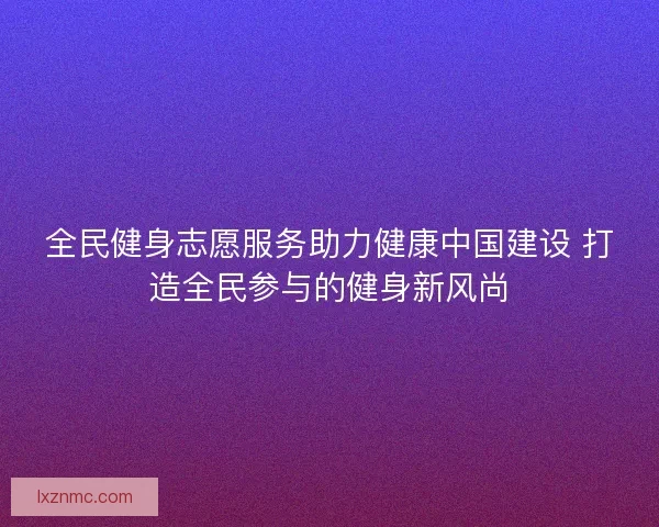 全民健身志愿服务助力健康中国建设 打造全民参与的健身新风尚