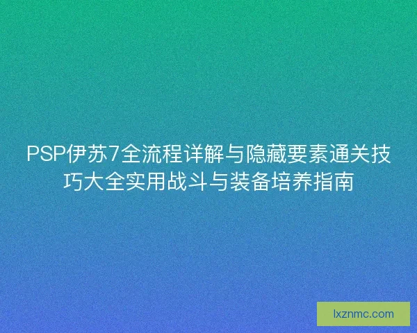 PSP伊苏7全流程详解与隐藏要素通关技巧大全实用战斗与装备培养指南