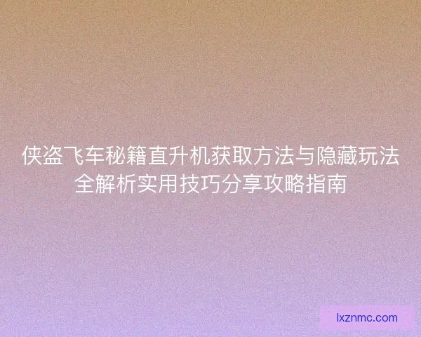 侠盗飞车秘籍直升机获取方法与隐藏玩法全解析实用技巧分享攻略指南