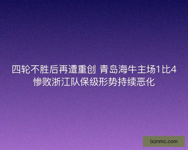 四轮不胜后再遭重创 青岛海牛主场1比4惨败浙江队保级形势持续恶化
