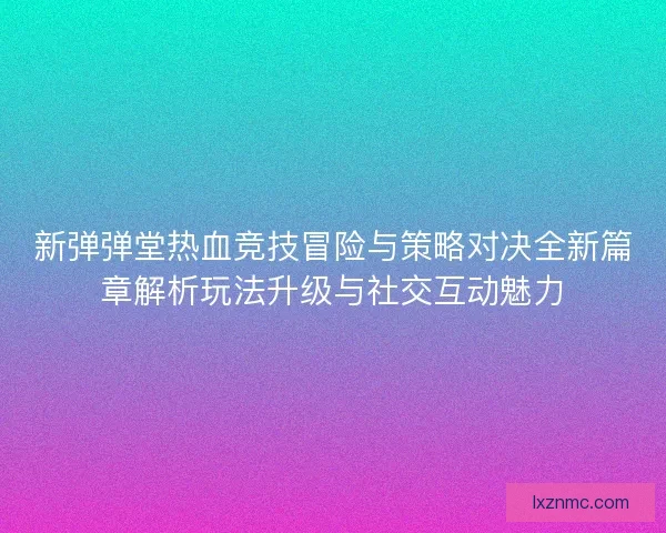 新弹弹堂热血竞技冒险与策略对决全新篇章解析玩法升级与社交互动魅力