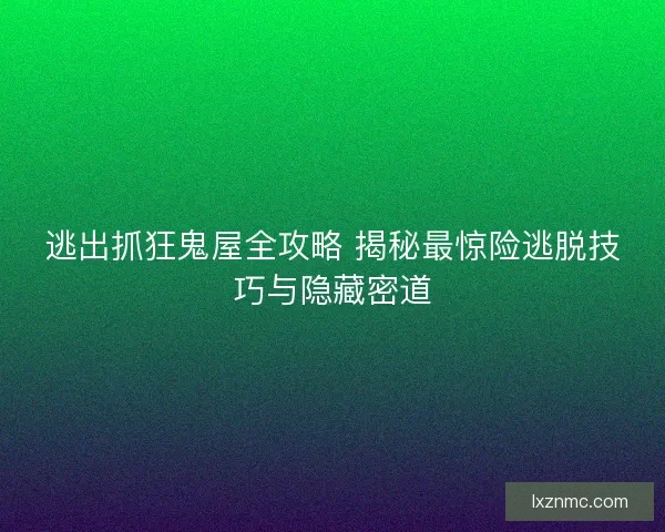 逃出抓狂鬼屋全攻略 揭秘最惊险逃脱技巧与隐藏密道