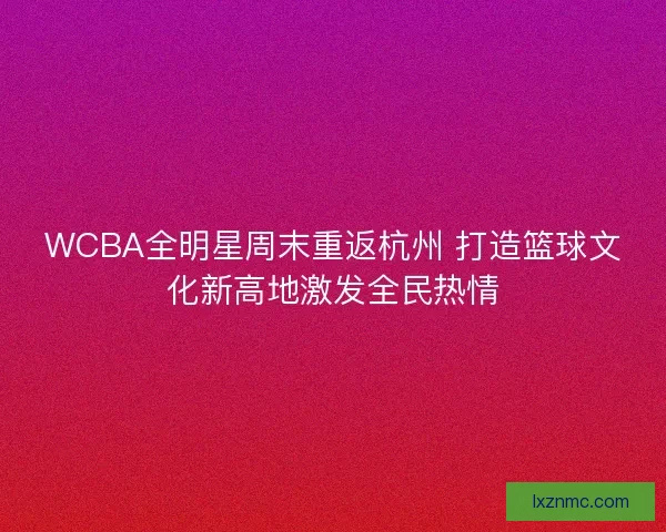 WCBA全明星周末重返杭州 打造篮球文化新高地激发全民热情 WCBA全明星周末重返杭州 打造篮球文化新高地激发全民热情