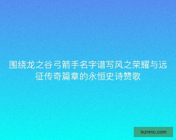 围绕龙之谷弓箭手名字谱写风之荣耀与远征传奇篇章的永恒史诗赞歌