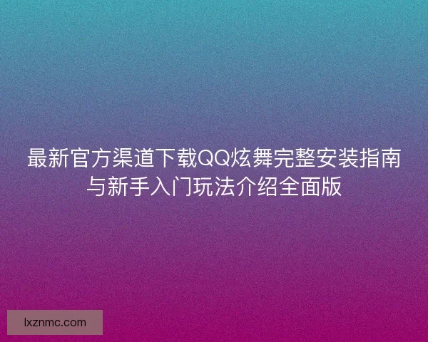 最新官方渠道下载QQ炫舞完整安装指南与新手入门玩法介绍全面版 最新官方渠道下载QQ炫舞完整安装指南与新手入门玩法介绍全面版