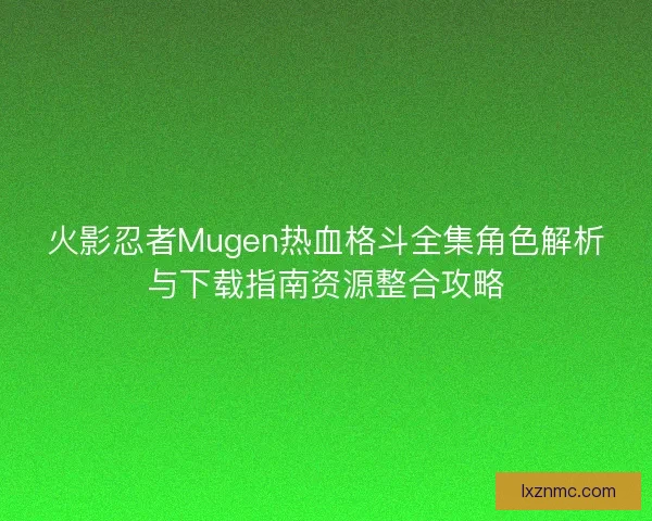 火影忍者Mugen热血格斗全集角色解析与下载指南资源整合攻略