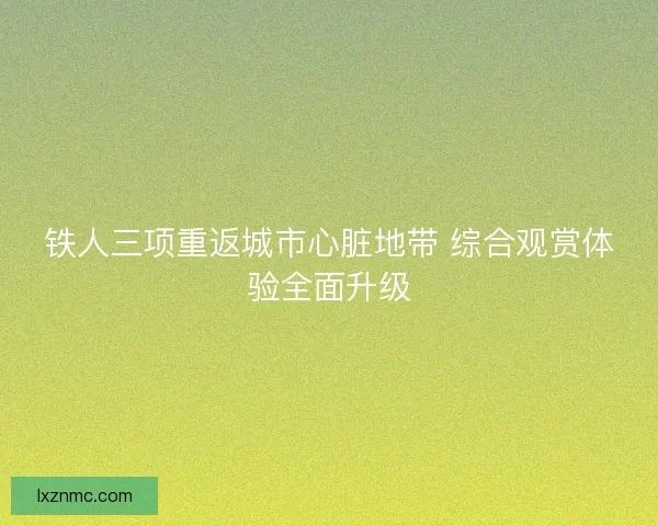 铁人三项重返城市心脏地带 综合观赏体验全面升级 铁人三项重返城市心脏地带 综合观赏体验全面升级