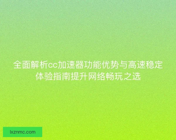 全面解析cc加速器功能优势与高速稳定体验指南提升网络畅玩之选