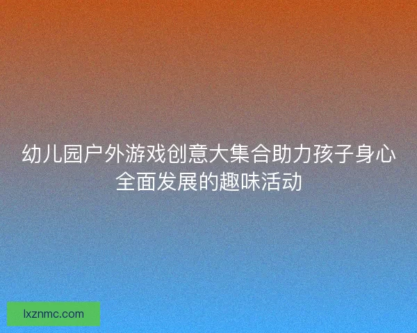幼儿园户外游戏创意大集合助力孩子身心全面发展的趣味活动