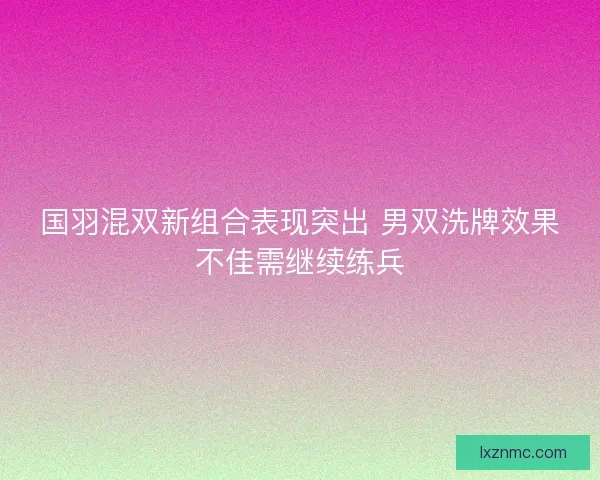 国羽混双新组合表现突出 男双洗牌效果不佳需继续练兵