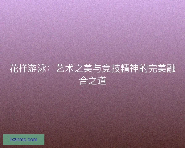 花样游泳：艺术之美与竞技精神的完美融合之道