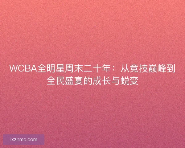 WCBA全明星周末二十年：从竞技巅峰到全民盛宴的成长与蜕变