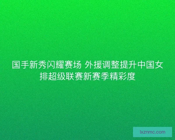 国手新秀闪耀赛场 外援调整提升中国女排超级联赛新赛季精彩度