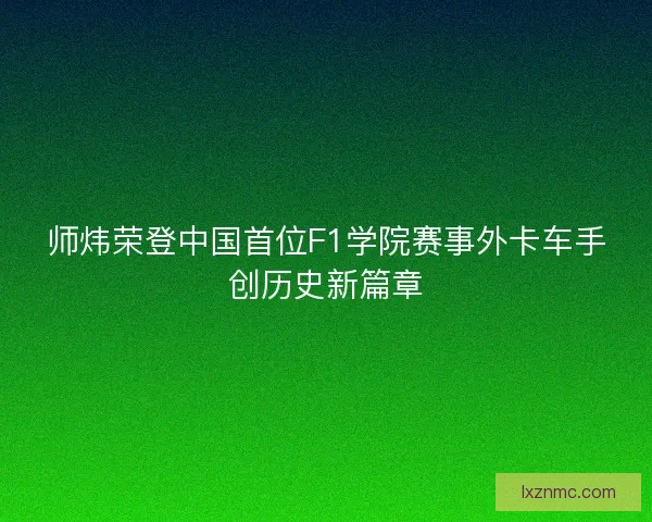 师炜荣登中国首位F1学院赛事外卡车手创历史新篇章