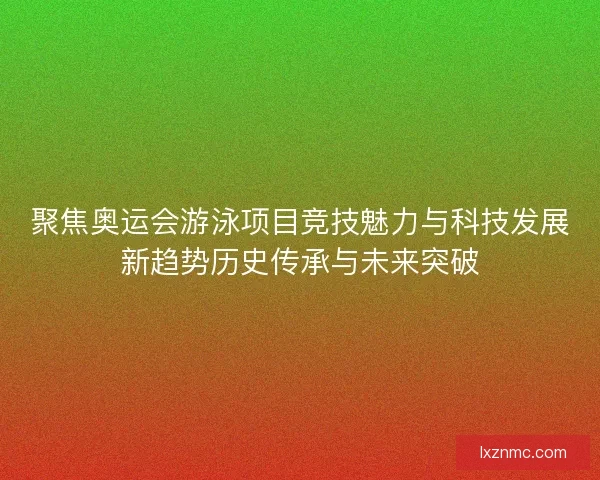 聚焦奥运会游泳项目竞技魅力与科技发展新趋势历史传承与未来突破