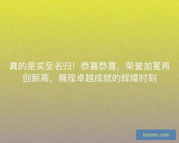 真的是实至名归!恭喜恭喜,荣誉加冕再创新高,展现卓越成就的辉煌时刻 真的是实至名归!恭喜恭喜,荣誉加冕再创新高,展现卓越成就的辉煌时刻