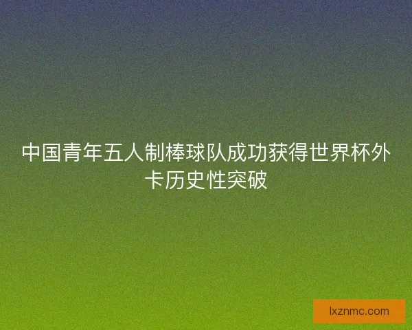 中国青年五人制棒球队成功获得世界杯外卡历史性突破