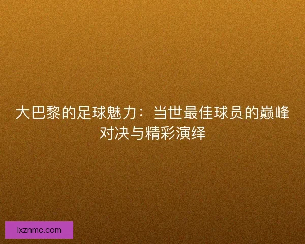 大巴黎的足球魅力：当世最佳球员的巅峰对决与精彩演绎
